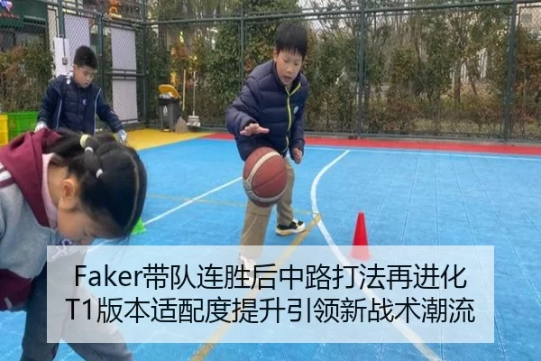 Faker带队连胜后中路打法再进化T1版本适配度提升引领新战术潮流