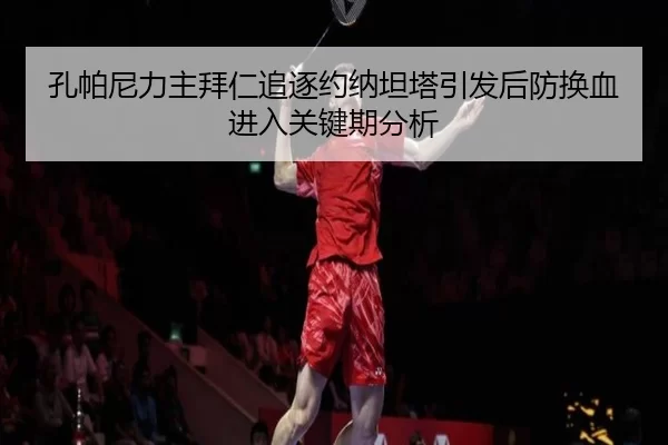 孔帕尼力主拜仁追逐约纳坦塔引发后防换血进入关键期分析